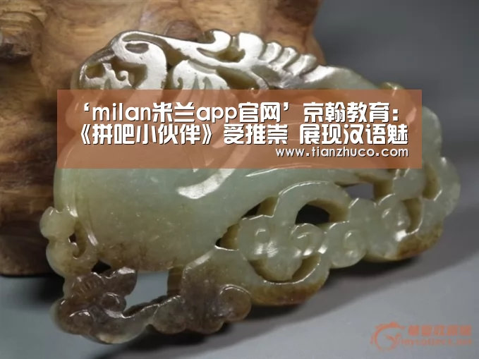 ‘milan米兰app官网’京翰教育:《拼吧小伙伴》受推崇 展现汉语魅力(图2) 米兰官方网站