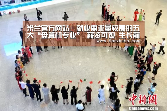 米兰官方网站_
就业需求量较高的五大“盘算机专业” 薪资可观 生长前景也很好(图3) milan米兰app官网