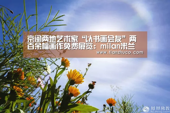 京闽两地艺术家“以书画会友”两百余幅画作免费展览:milan米兰(图3) milan米兰app官网